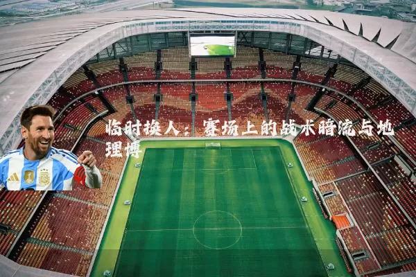 临时换人：赛场上的战术暗流与地理博弈