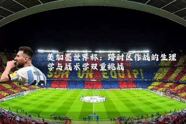 美加墨世界杯:跨时区作战的生理学与战术学双重挑战