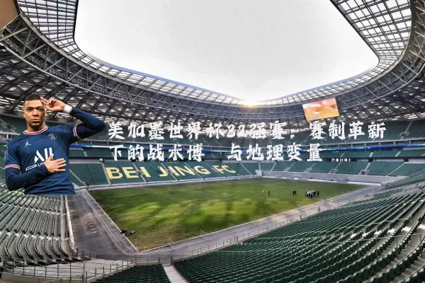 美加墨世界杯32强赛：赛制革新下的战术博弈与地理变量