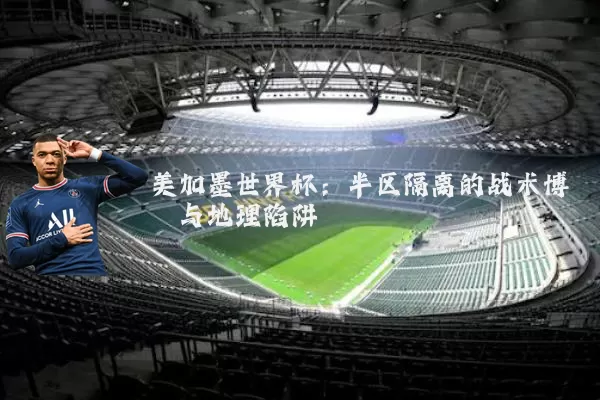 美加墨世界杯:半区隔离的战术博弈与地理陷阱
