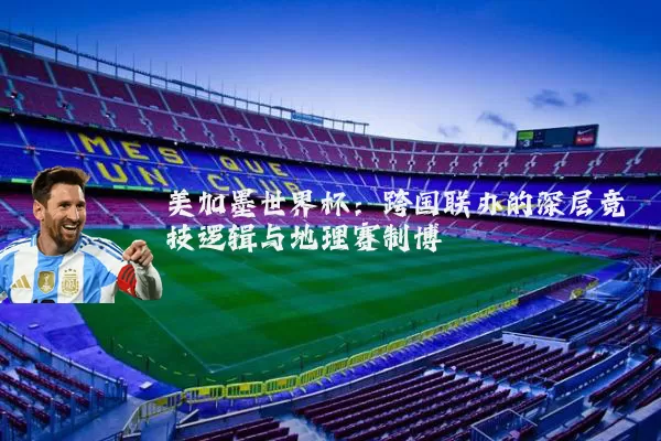 美加墨世界杯：跨国联办的深层竞技逻辑与地理赛制博弈