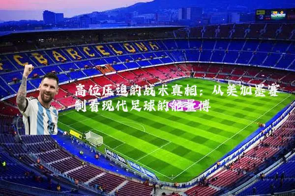 高位压迫的战术真相：从美加墨赛制看现代足球的能量博弈