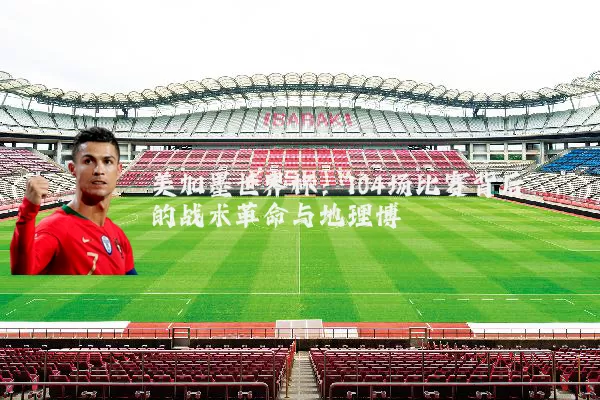 美加墨世界杯:104场比赛背后的战术革命与地理博弈