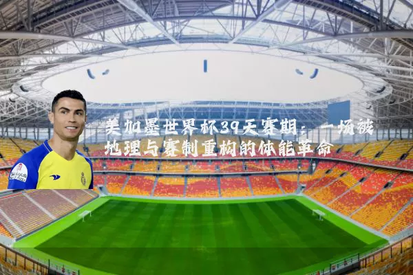 美加墨世界杯39天赛期：一场被地理与赛制重构的体能革命