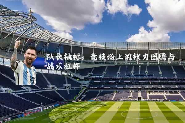 队长袖标：竞技场上的权力图腾与战术杠杆