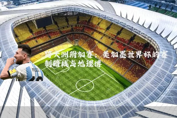 跨大洲附加赛:美加墨世界杯的赛制暗线与地理博弈