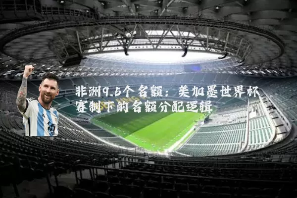 非洲9.5个名额：美加墨世界杯赛制下的名额分配逻辑