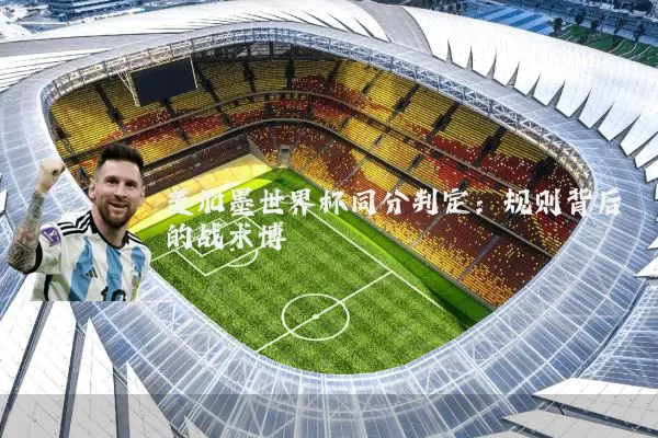 美加墨世界杯同分判定:规则背后的战术博弈