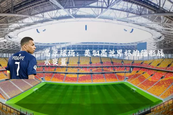 高原球场:美加墨世界杯的隐形战术变量