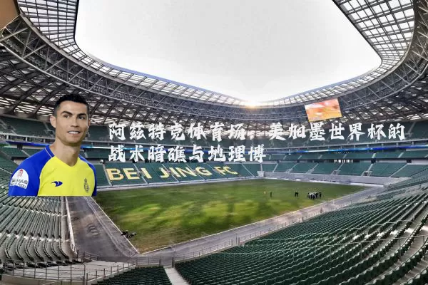 阿兹特克体育场：美加墨世界杯的战术暗礁与地理博弈