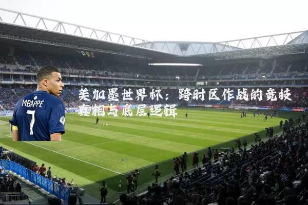 美加墨世界杯：跨时区作战的竞技真相与底层逻辑