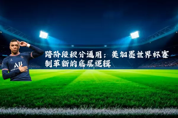 跨阶段积分通用：美加墨世界杯赛制革新的底层逻辑