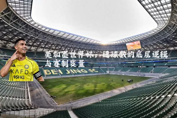 美加墨世界杯：进球数的底层逻辑与赛制变量