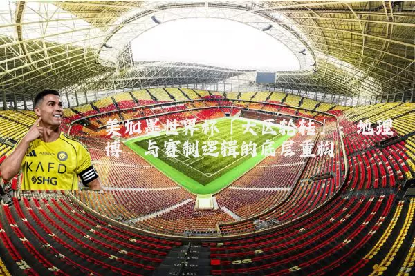 美加墨世界杯「大区轮转」：地理博弈与赛制逻辑的底层重构