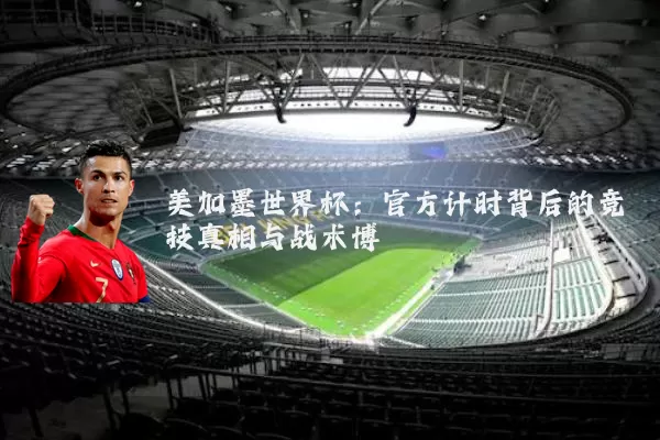 美加墨世界杯：官方计时背后的竞技真相与战术博弈