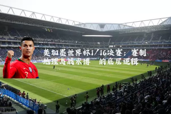 美加墨世界杯1/16决赛：赛制地理与战术博弈的底层逻辑