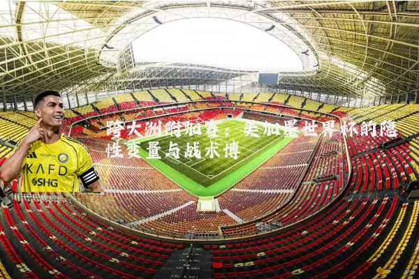 跨大洲附加赛：美加墨世界杯的隐性变量与战术博弈