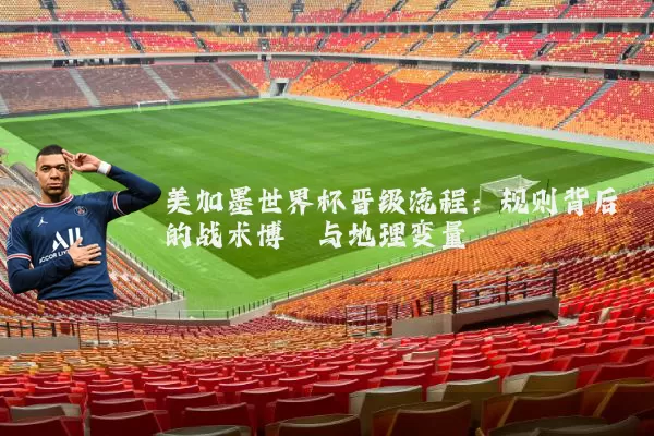 美加墨世界杯晋级流程：规则背后的战术博弈与地理变量