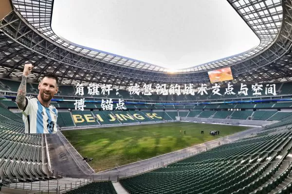 角旗杆:被忽视的战术支点与空间博弈锚点