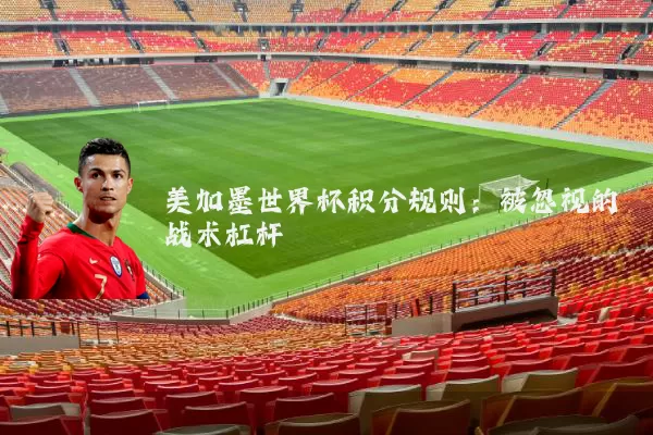 美加墨世界杯积分规则:被忽视的战术杠杆