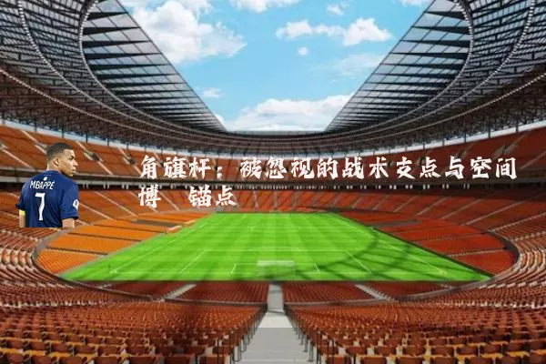 角旗杆：被忽视的战术支点与空间博弈锚点