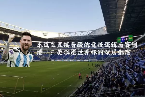 东道主直接晋级的竞技逻辑与赛制博弈:美加墨世界杯的深层推演