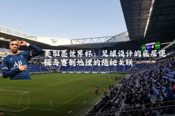 美加墨世界杯：足球设计的底层逻辑与赛制地理的隐秘关联
