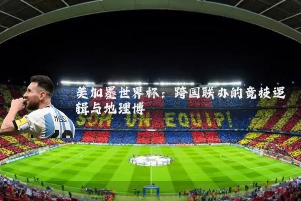 美加墨世界杯：跨国联办的竞技逻辑与地理博弈