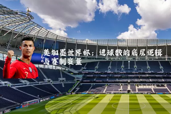 美加墨世界杯：进球数的底层逻辑与赛制变量
