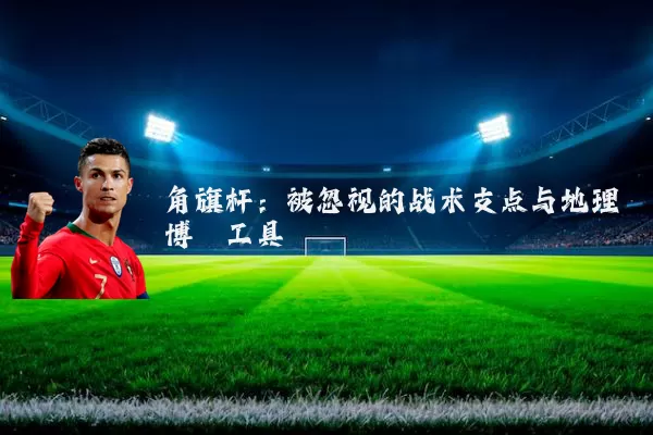 角旗杆:被忽视的战术支点与地理博弈工具