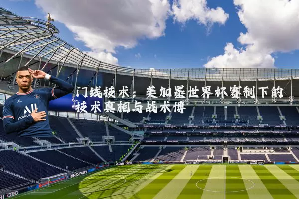 门线技术:美加墨世界杯赛制下的技术真相与战术博弈