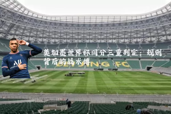 美加墨世界杯同分三重判定：规则背后的战术博弈