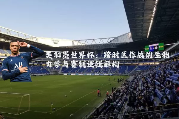 美加墨世界杯：跨时区作战的生物力学与赛制逻辑解构