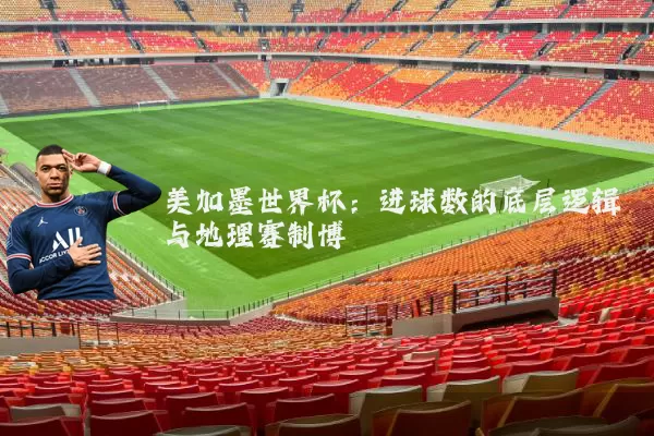 美加墨世界杯：进球数的底层逻辑与地理赛制博弈