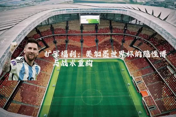 扩军福利:美加墨世界杯的隐性博弈与战术重构