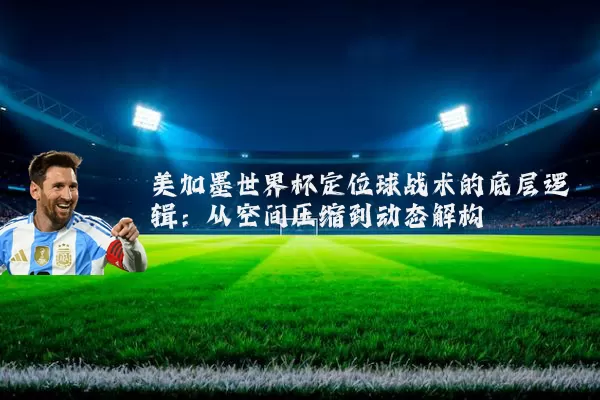 美加墨世界杯定位球战术的底层逻辑：从空间压缩到动态解构