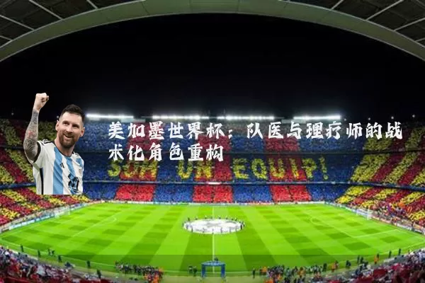 美加墨世界杯:队医与理疗师的战术化角色重构