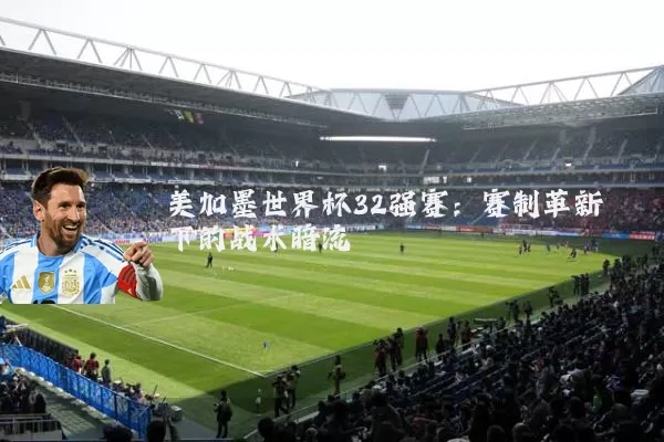美加墨世界杯32强赛：赛制革新下的战术暗流