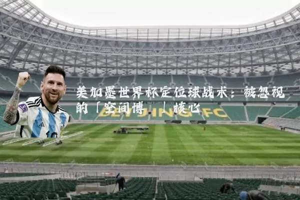 美加墨世界杯定位球战术：被忽视的「空间博弈」核心