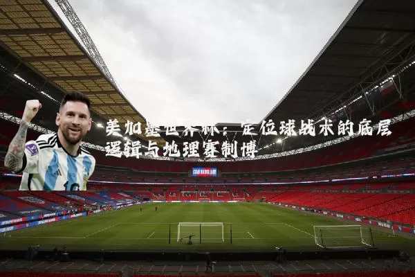 美加墨世界杯:定位球战术的底层逻辑与地理赛制博弈