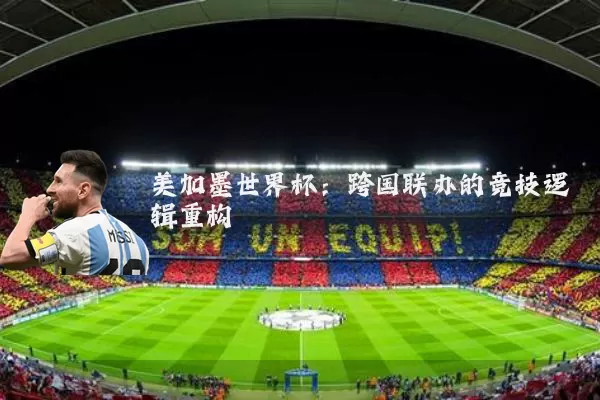 美加墨世界杯:跨国联办的竞技逻辑重构